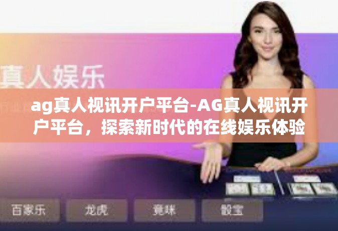 ag真人视讯开户平台-AG真人视讯开户平台，探索新时代的在线娱乐体验-ag真人视讯开户平台