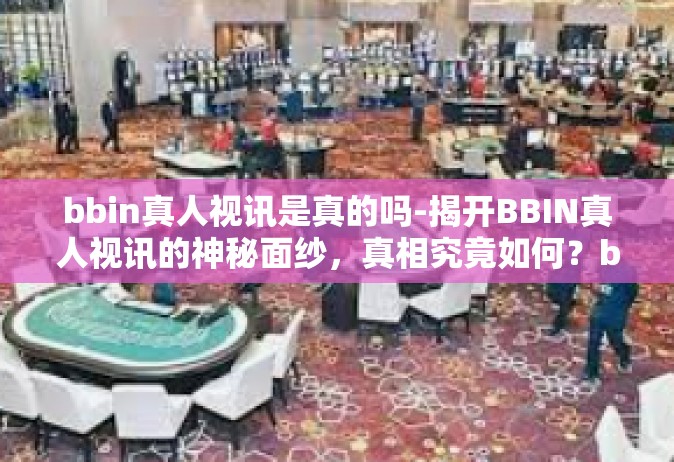 bbin真人视讯是真的吗-揭开BBIN真人视讯的神秘面纱，真相究竟如何？bbin真人视讯是真的吗