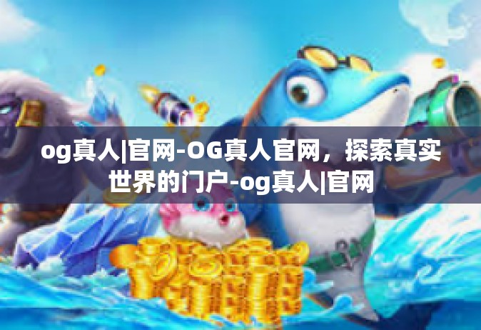 og真人|官网-OG真人官网，探索真实世界的门户-og真人|官网