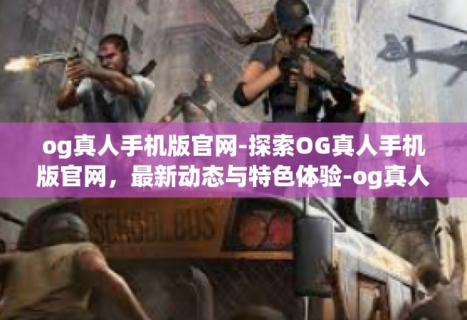 og真人手机版官网-探索OG真人手机版官网，最新动态与特色体验-og真人手机版官网
