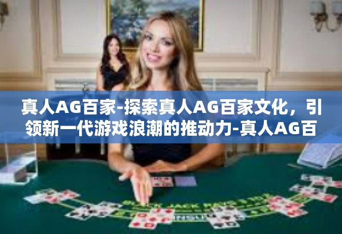 真人AG百家-探索真人AG百家文化，引领新一代游戏浪潮的推动力-真人AG百家