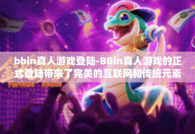 bbin真人游戏登陆-BBin真人游戏的正式登陆带来了完美的互联网和传统元素的交融-bbin真人游戏登陆