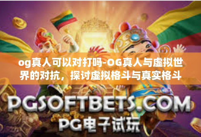 og真人可以对打吗-OG真人与虚拟世界的对抗，探讨虚拟格斗与真实格斗的交融与差异-og真人可以对打吗