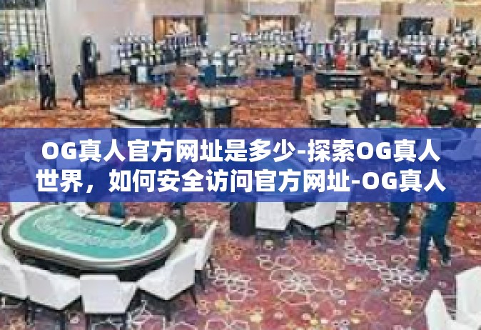 OG真人官方网址是多少-探索OG真人世界，如何安全访问官方网址-OG真人官方网址是多少