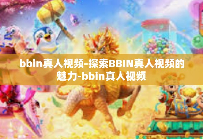 bbin真人视频-探索BBIN真人视频的魅力-bbin真人视频