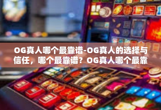 OG真人哪个最靠谱-OG真人的选择与信任，哪个最靠谱？OG真人哪个最靠谱
