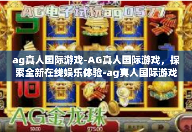 ag真人国际游戏-AG真人国际游戏，探索全新在线娱乐体验-ag真人国际游戏