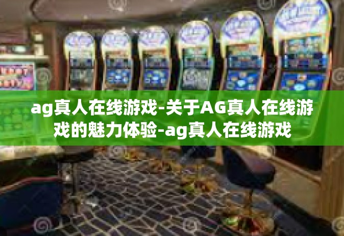 ag真人在线游戏-关于AG真人在线游戏的魅力体验-ag真人在线游戏