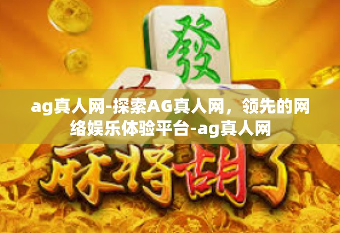 ag真人网-探索AG真人网，领先的网络娱乐体验平台-ag真人网