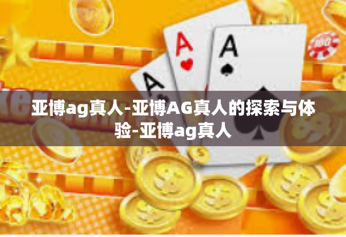 亚博ag真人-亚博AG真人的探索与体验-亚博ag真人