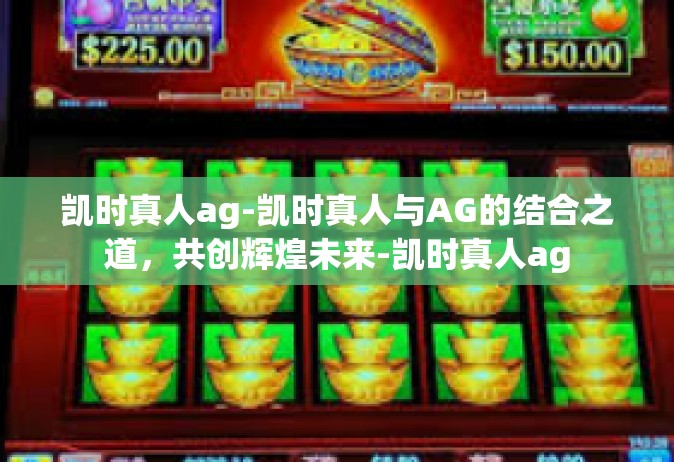 凯时真人ag-凯时真人与AG的结合之道，共创辉煌未来-凯时真人ag