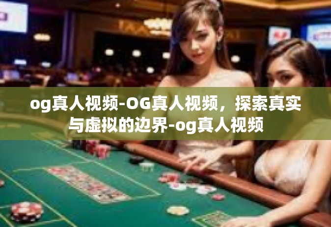og真人视频-OG真人视频，探索真实与虚拟的边界-og真人视频