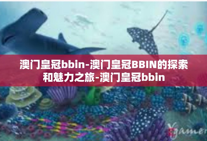 澳门皇冠bbin-澳门皇冠BBIN的探索和魅力之旅-澳门皇冠bbin