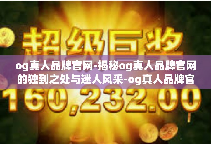 og真人品牌官网-揭秘og真人品牌官网的独到之处与迷人风采-og真人品牌官网