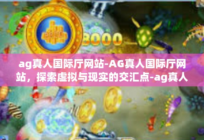 ag真人国际厅网站-AG真人国际厅网站，探索虚拟与现实的交汇点-ag真人国际厅网站