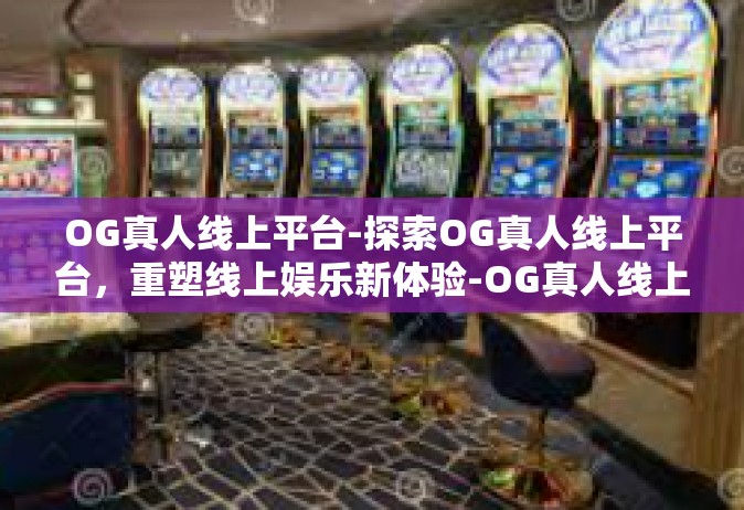OG真人线上平台-探索OG真人线上平台，重塑线上娱乐新体验-OG真人线上平台