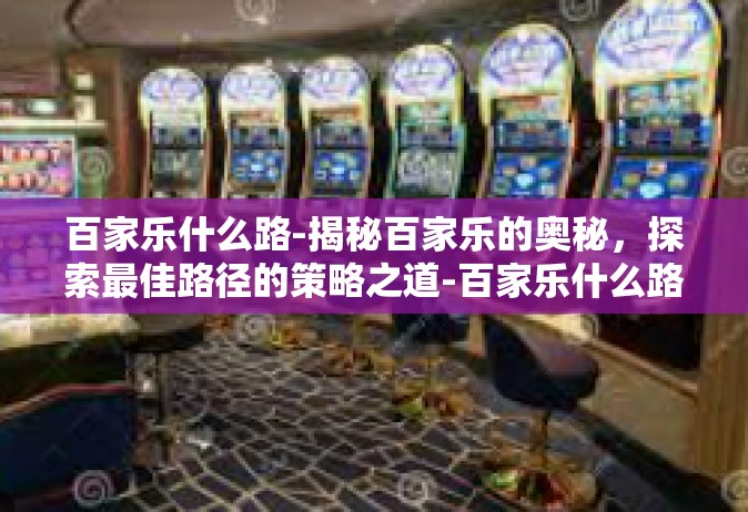 百家乐什么路-揭秘百家乐的奥秘，探索最佳路径的策略之道-百家乐什么路