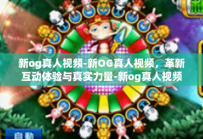 新og真人视频-新OG真人视频，革新互动体验与真实力量-新og真人视频