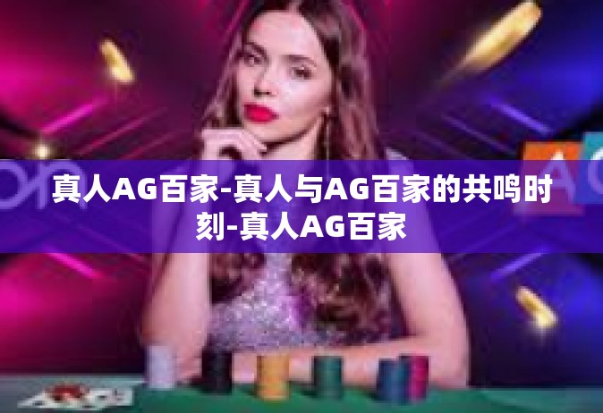 真人AG百家-真人与AG百家的共鸣时刻-真人AG百家