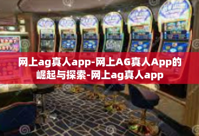 网上ag真人app-网上AG真人App的崛起与探索-网上ag真人app