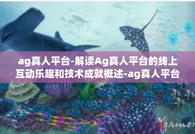 ag真人平台-解读Ag真人平台的线上互动乐趣和技术成就概述-ag真人平台