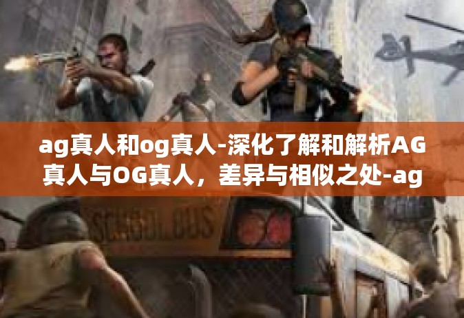ag真人和og真人-深化了解和解析AG真人与OG真人，差异与相似之处-ag真人和og真人