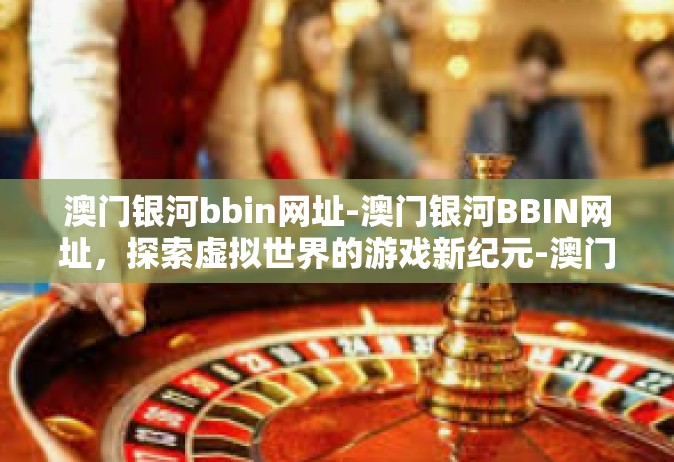 澳门银河bbin网址-澳门银河BBIN网址，探索虚拟世界的游戏新纪元-澳门银河bbin网址