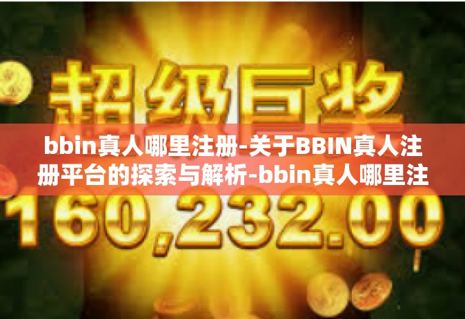 bbin真人哪里注册-关于BBIN真人注册平台的探索与解析-bbin真人哪里注册