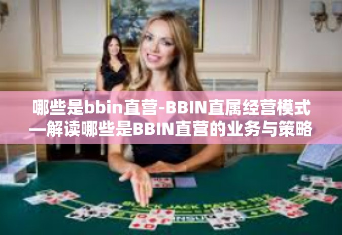 哪些是bbin直营-BBIN直属经营模式—解读哪些是BBIN直营的业务与策略-哪些是bbin直营