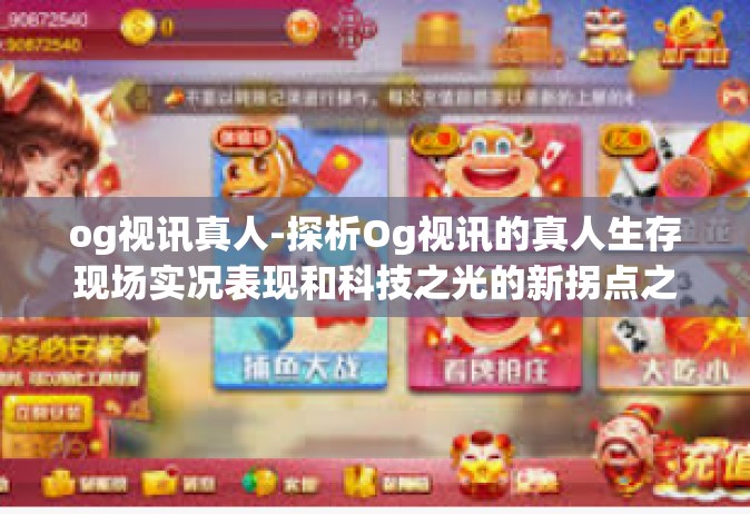 og视讯真人-探析Og视讯的真人生存现场实况表现和科技之光的新拐点之道为高速发展的文化状态中泛起魅力的冲击波。提示一下语言类似新奇专业的感想思路去构成此次文安）og视讯真人