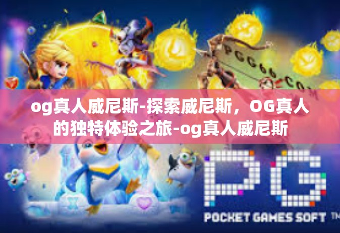 og真人威尼斯-探索威尼斯，OG真人的独特体验之旅-og真人威尼斯