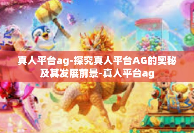 真人平台ag-探究真人平台AG的奥秘及其发展前景-真人平台ag