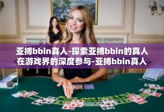 亚搏bbin真人-探索亚搏bbin的真人在游戏界的深度参与-亚搏bbin真人
