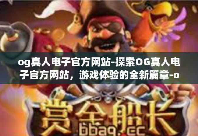 og真人电子官方网站-探索OG真人电子官方网站，游戏体验的全新篇章-og真人电子官方网站