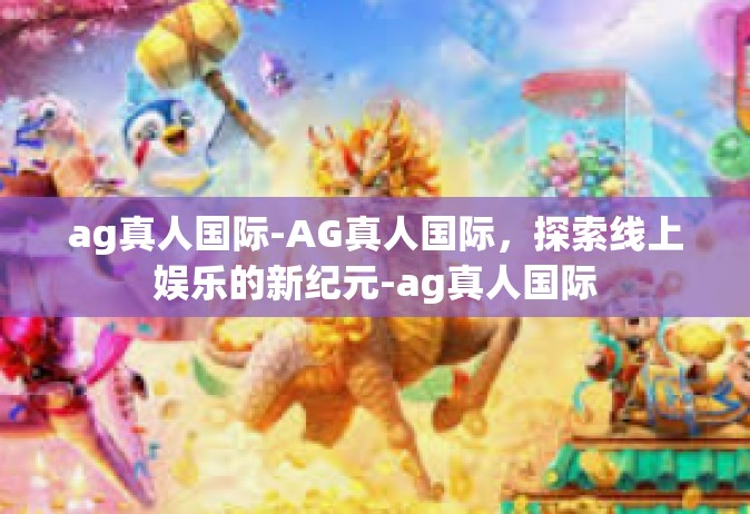 ag真人国际-AG真人国际，探索线上娱乐的新纪元-ag真人国际
