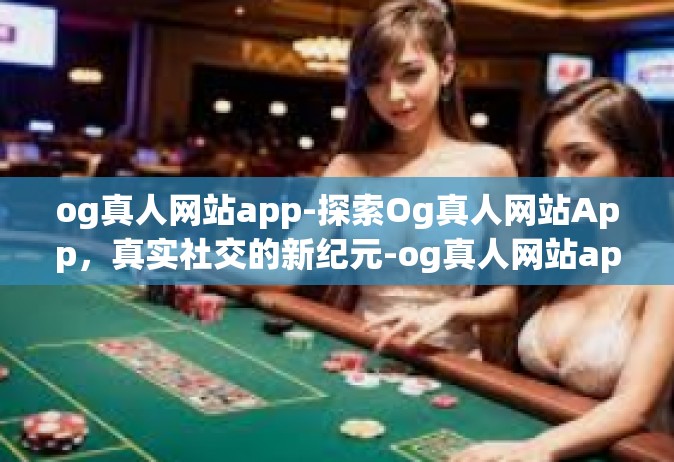 og真人网站app-探索Og真人网站App，真实社交的新纪元-og真人网站app
