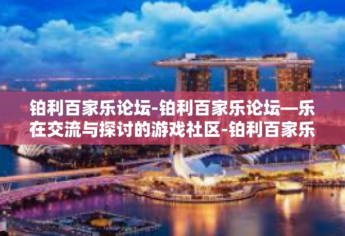 铂利百家乐论坛-铂利百家乐论坛—乐在交流与探讨的游戏社区-铂利百家乐论坛
