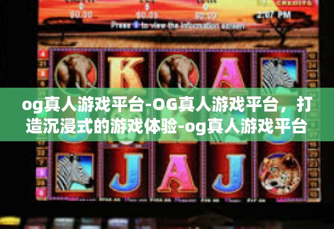 og真人游戏平台-OG真人游戏平台，打造沉浸式的游戏体验-og真人游戏平台
