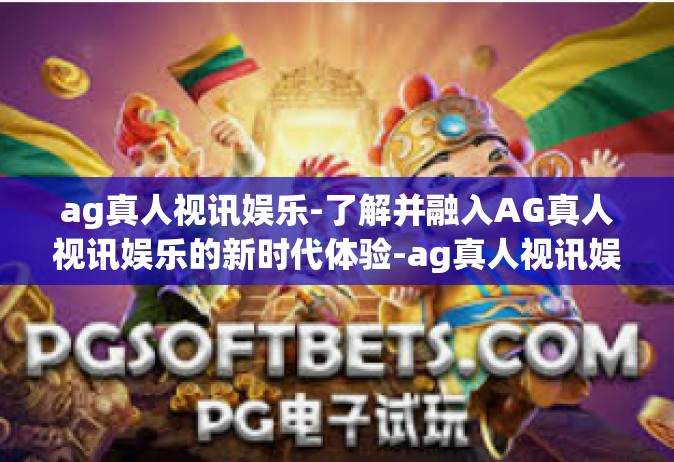 ag真人视讯娱乐-了解并融入AG真人视讯娱乐的新时代体验-ag真人视讯娱乐