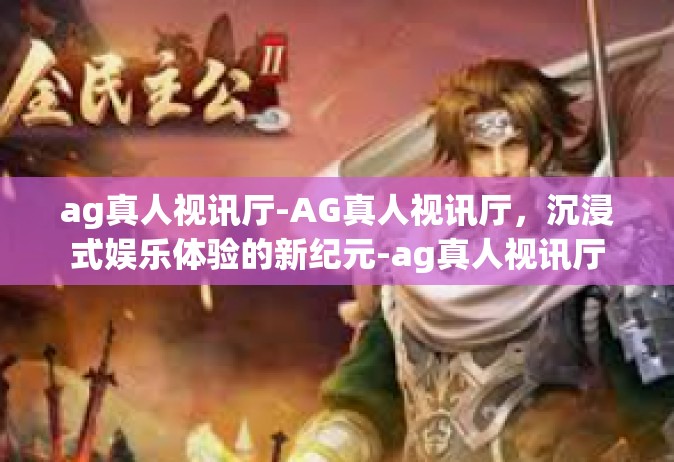 ag真人视讯厅-AG真人视讯厅，沉浸式娱乐体验的新纪元-ag真人视讯厅
