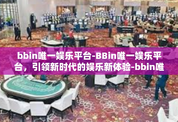 bbin唯一娱乐平台-BBin唯一娱乐平台，引领新时代的娱乐新体验-bbin唯一娱乐平台