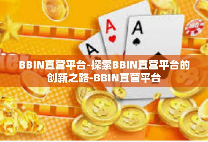 BBIN直营平台-探索BBIN直营平台的创新之路-BBIN直营平台