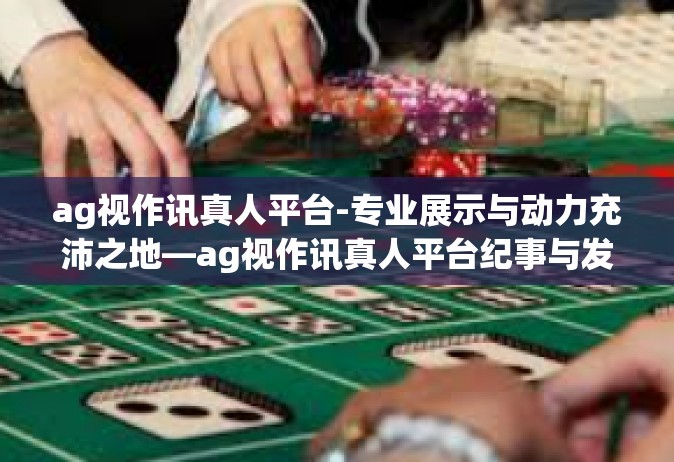 ag视作讯真人平台-专业展示与动力充沛之地—ag视作讯真人平台纪事与发展侧记-ag视作讯真人平台