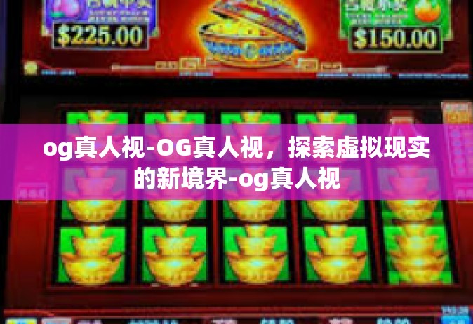 og真人视-OG真人视，探索虚拟现实的新境界-og真人视