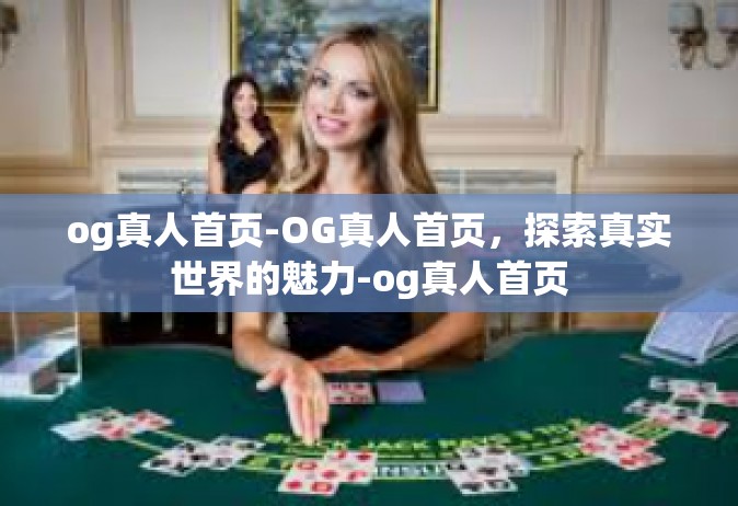 og真人首页-OG真人首页，探索真实世界的魅力-og真人首页