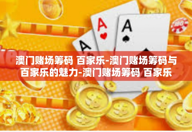 澳门赌场筹码 百家乐-澳门赌场筹码与百家乐的魅力-澳门赌场筹码 百家乐