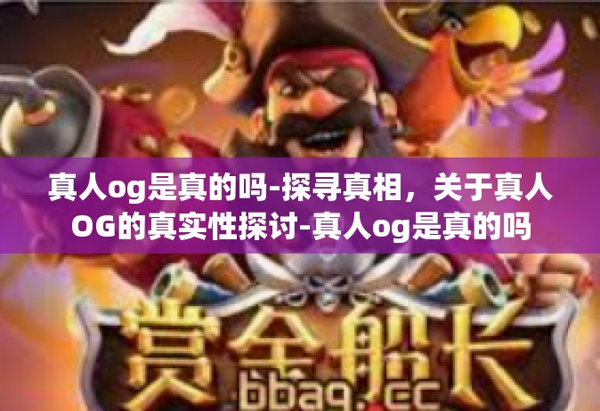 真人og是真的吗-探寻真相，关于真人OG的真实性探讨-真人og是真的吗