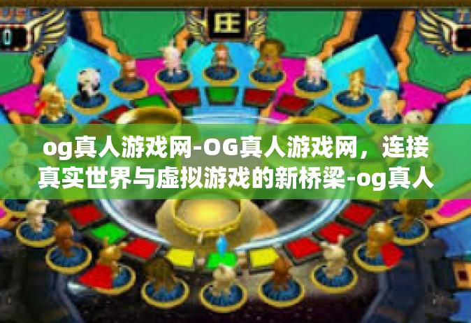 og真人游戏网-OG真人游戏网，连接真实世界与虚拟游戏的新桥梁-og真人游戏网