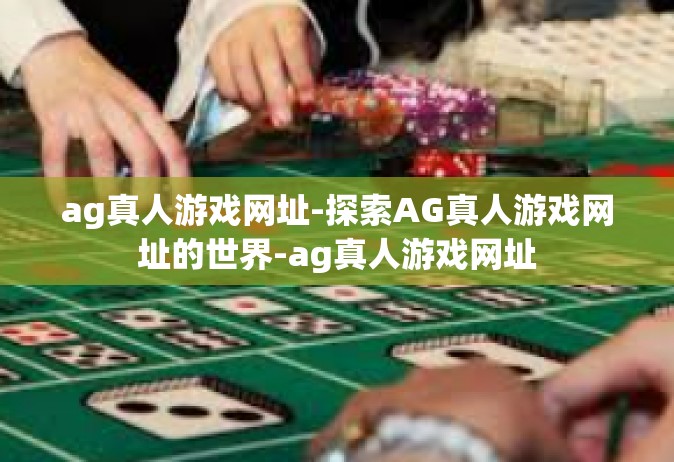 ag真人游戏网址-探索AG真人游戏网址的世界-ag真人游戏网址