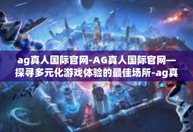 ag真人国际官网-AG真人国际官网—探寻多元化游戏体验的最佳场所-ag真人国际官网